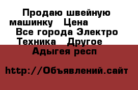 Продаю швейную машинку › Цена ­ 4 000 - Все города Электро-Техника » Другое   . Адыгея респ.